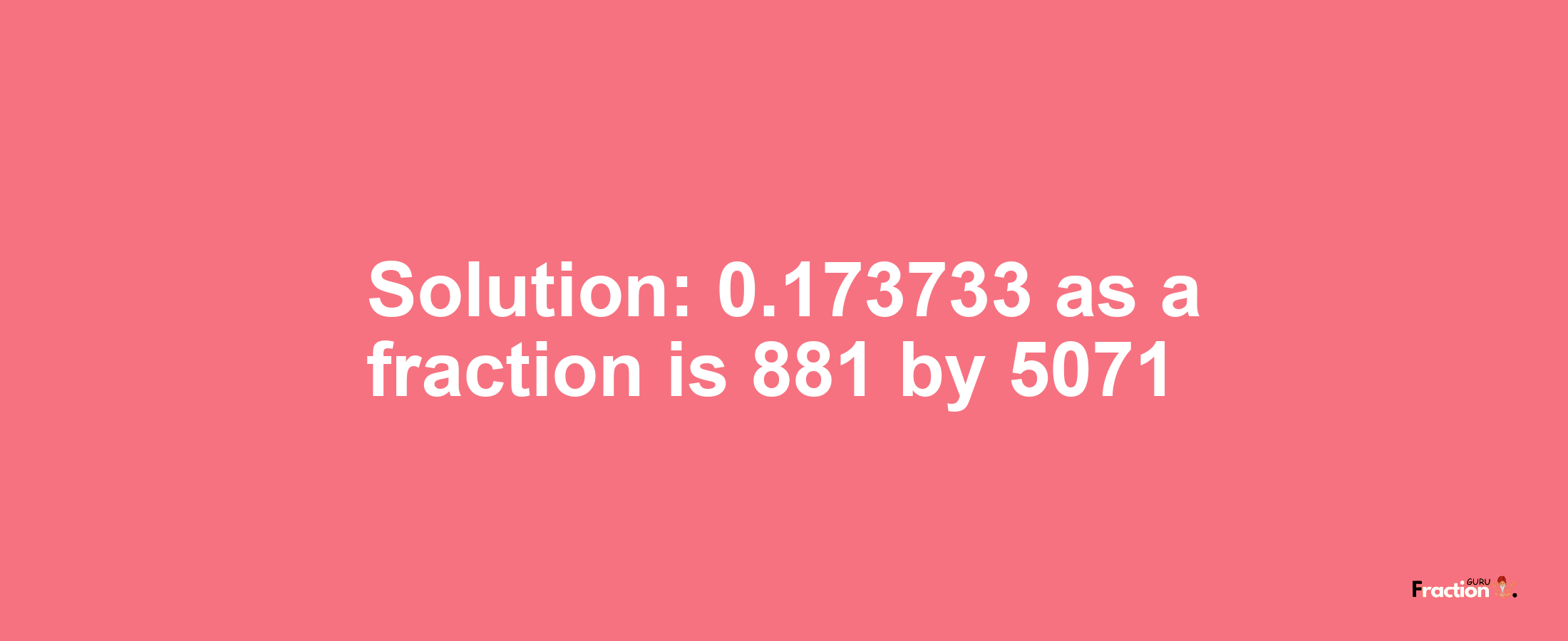 Solution:0.173733 as a fraction is 881/5071